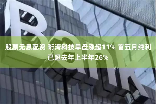 股票无息配资 珩湾科技早盘涨超11% 首五月纯利已超去年上半年26%