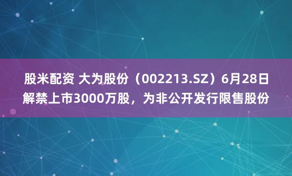 股米配资 大为股份（002213.SZ）6月28日解禁上市3000万股，为非公开发行限售股份