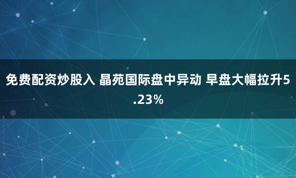 免费配资炒股入 晶苑国际盘中异动 早盘大幅拉升5.23%
