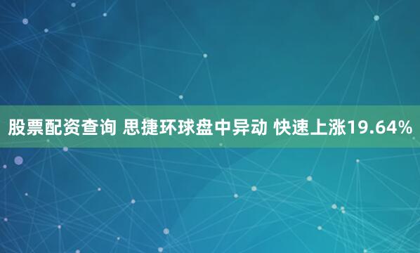 股票配资查询 思捷环球盘中异动 快速上涨19.64%