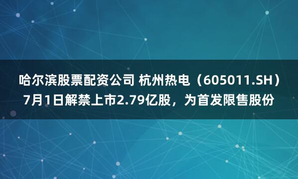 哈尔滨股票配资公司 杭州热电（605011.SH）7月1日解禁上市2.79亿股，为首发限售股份