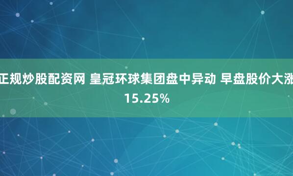 正规炒股配资网 皇冠环球集团盘中异动 早盘股价大涨15.25%