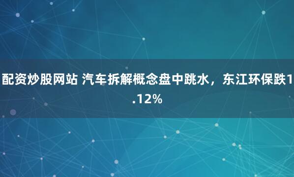 配资炒股网站 汽车拆解概念盘中跳水，东江环保跌1.12%