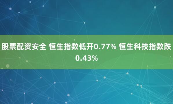 股票配资安全 恒生指数低开0.77% 恒生科技指数跌0.43%