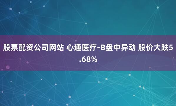 股票配资公司网站 心通医疗-B盘中异动 股价大跌5.68%