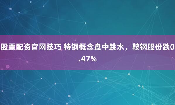 股票配资官网技巧 特钢概念盘中跳水，鞍钢股份跌0.47%