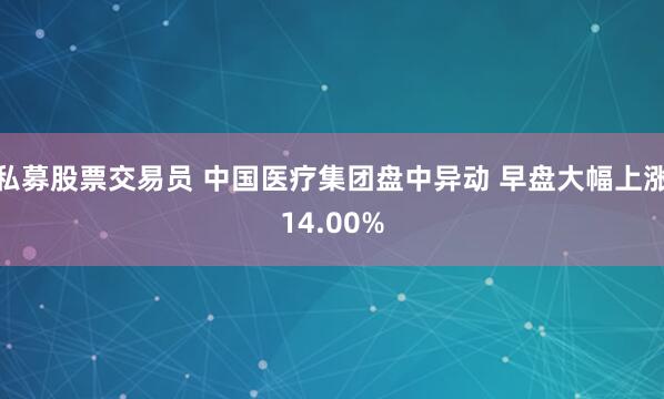 私募股票交易员 中国医疗集团盘中异动 早盘大幅上涨14.00%