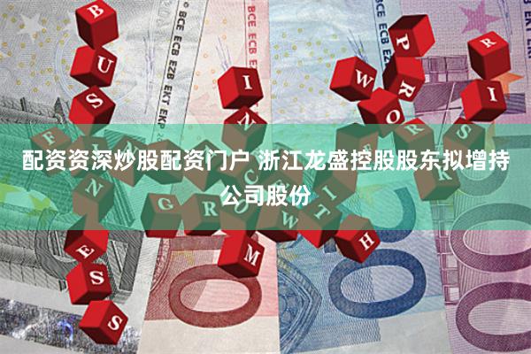 配资资深炒股配资门户 浙江龙盛控股股东拟增持公司股份