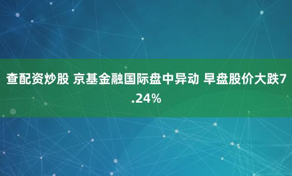 查配资炒股 京基金融国际盘中异动 早盘股价大跌7.24%