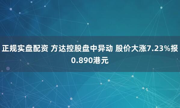 正规实盘配资 方达控股盘中异动 股价大涨7.23%报0.890港元