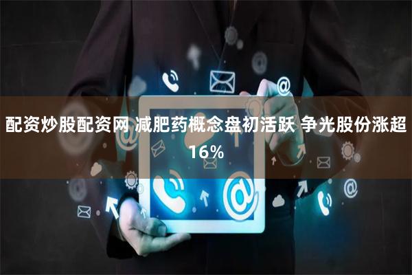 配资炒股配资网 减肥药概念盘初活跃 争光股份涨超16%