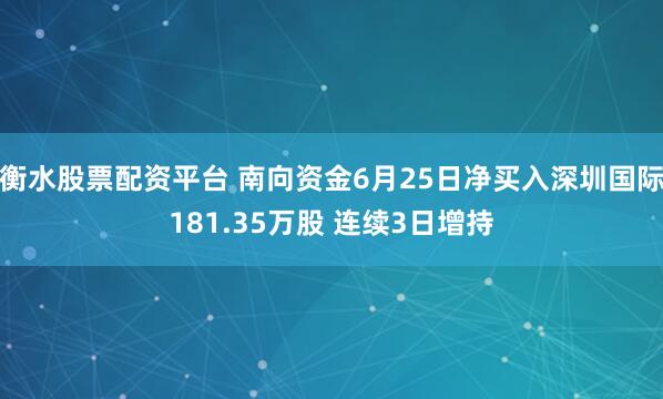 衡水股票配资平台 南向资金6月25日净买入深圳国际181.35万股 连续3日增持