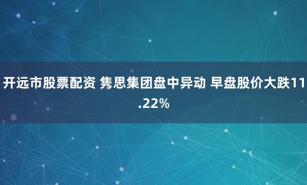 开远市股票配资 隽思集团盘中异动 早盘股价大跌11.22%