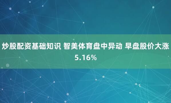 炒股配资基础知识 智美体育盘中异动 早盘股价大涨5.16%