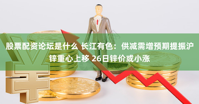 股票配资论坛是什么 长江有色：供减需增预期提振沪锌重心上移 26日锌价或小涨