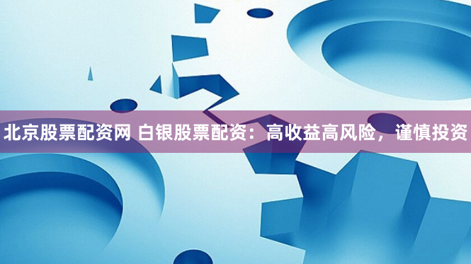 北京股票配资网 白银股票配资：高收益高风险，谨慎投资