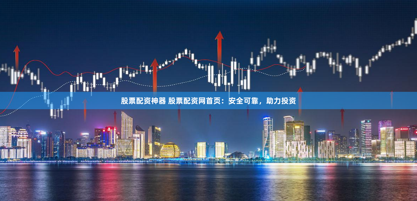 股票配资神器 股票配资网首页：安全可靠，助力投资