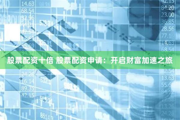 股票配资十倍 股票配资申请：开启财富加速之旅