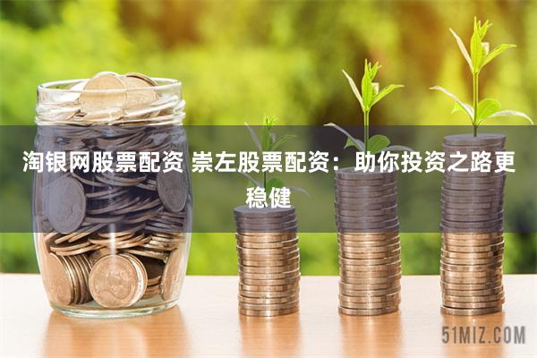 淘银网股票配资 崇左股票配资：助你投资之路更稳健