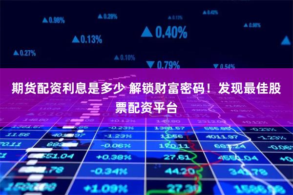 期货配资利息是多少 解锁财富密码！发现最佳股票配资平台