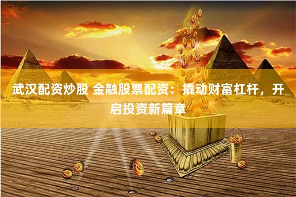 武汉配资炒股 金融股票配资：撬动财富杠杆，开启投资新篇章
