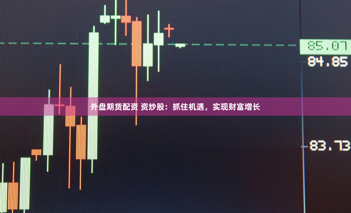 外盘期货配资 资炒股：抓住机遇，实现财富增长