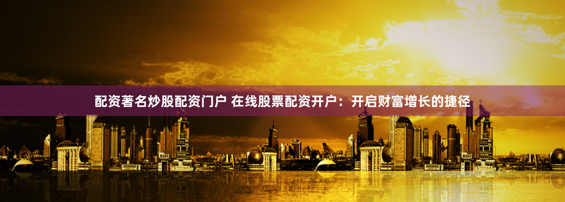 配资著名炒股配资门户 在线股票配资开户：开启财富增长的捷径