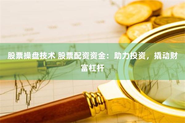 股票操盘技术 股票配资资金：助力投资，撬动财富杠杆