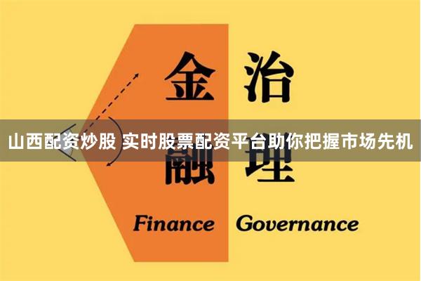 山西配资炒股 实时股票配资平台助你把握市场先机