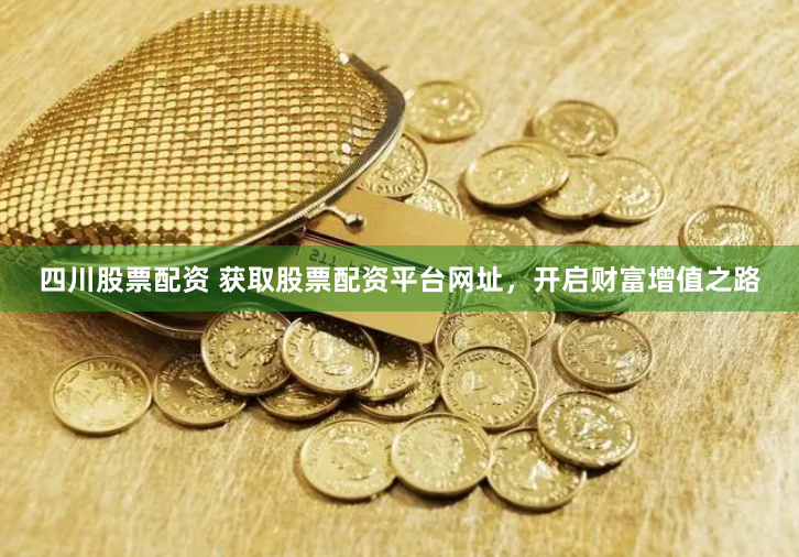 四川股票配资 获取股票配资平台网址，开启财富增值之路