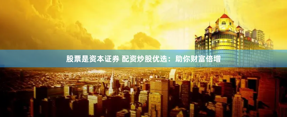 股票是资本证券 配资炒股优选：助你财富倍增