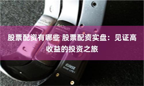 股票配资有哪些 股票配资实盘：见证高收益的投资之旅