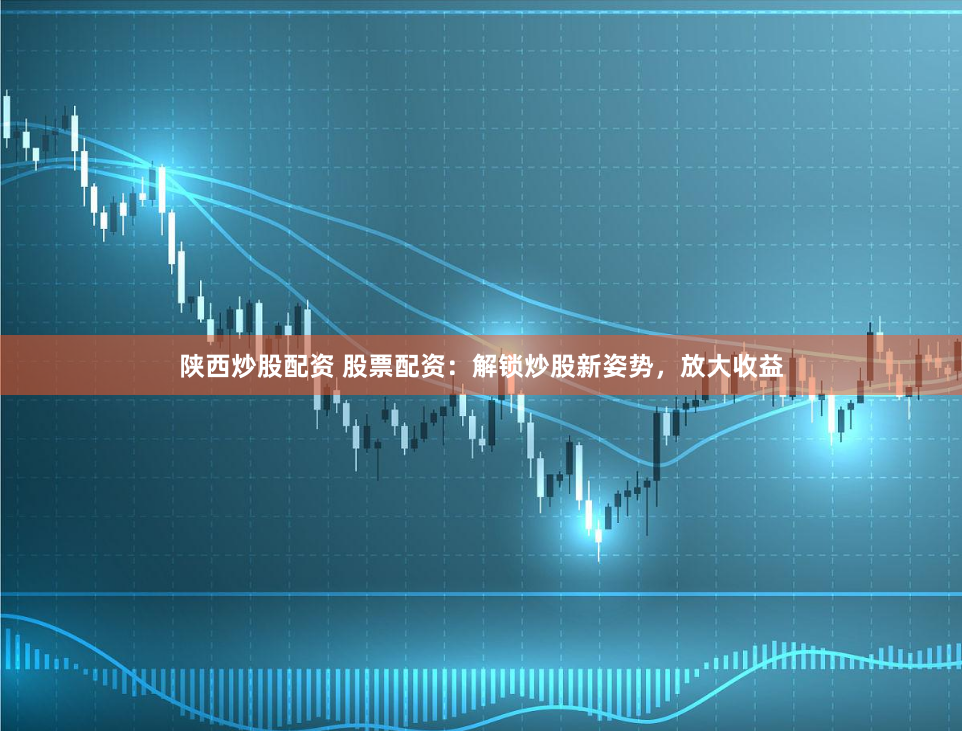 陕西炒股配资 股票配资：解锁炒股新姿势，放大收益