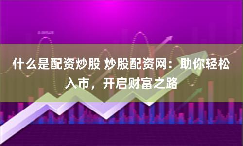什么是配资炒股 炒股配资网：助你轻松入市，开启财富之路