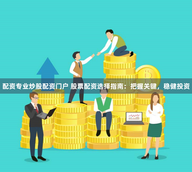 配资专业炒股配资门户 股票配资选择指南：把握关键，稳健投资