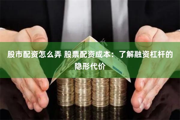 股市配资怎么弄 股票配资成本：了解融资杠杆的隐形代价