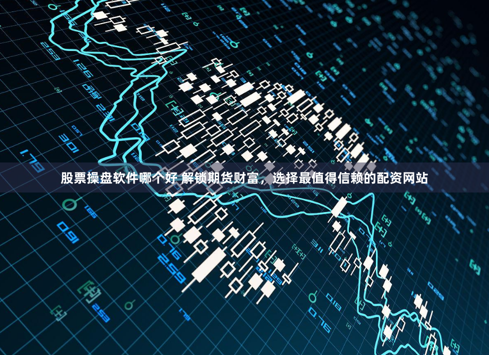 股票操盘软件哪个好 解锁期货财富，选择最值得信赖的配资网站