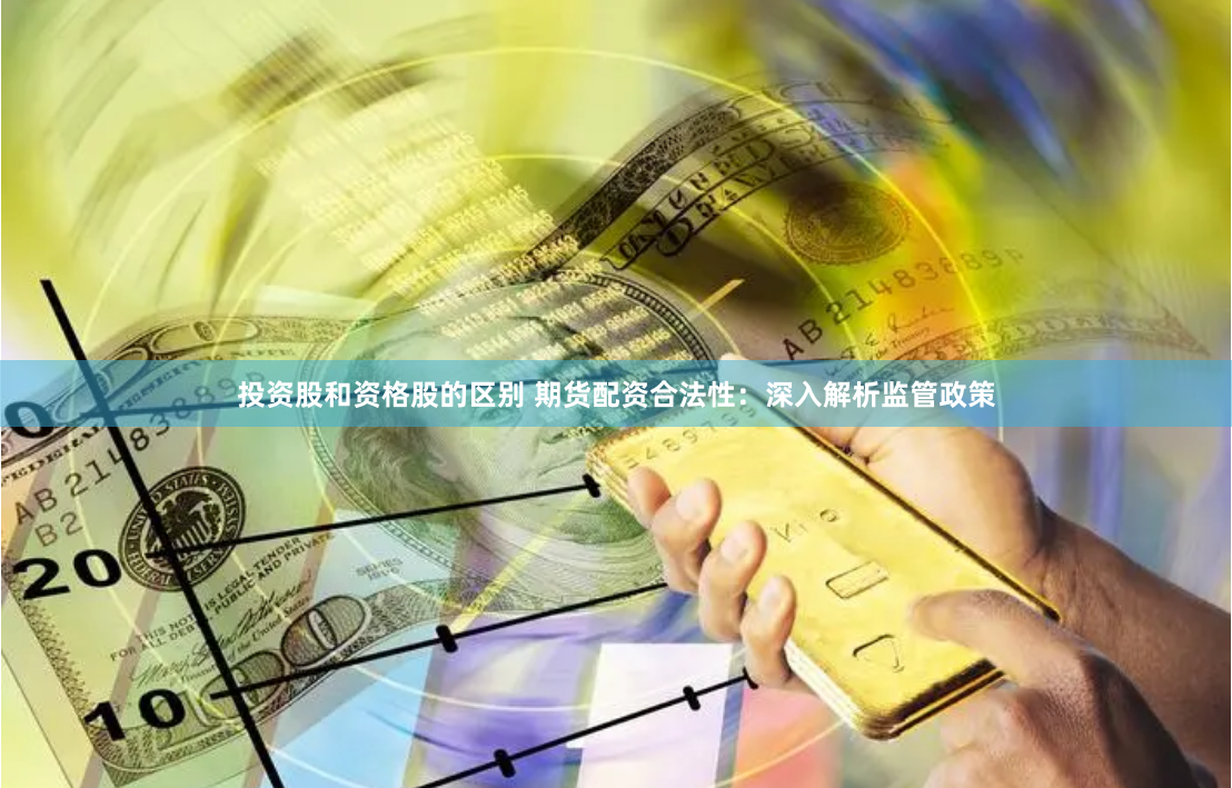 投资股和资格股的区别 期货配资合法性：深入解析监管政策