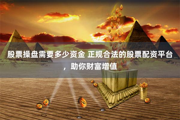 股票操盘需要多少资金 正规合法的股票配资平台，助你财富增值