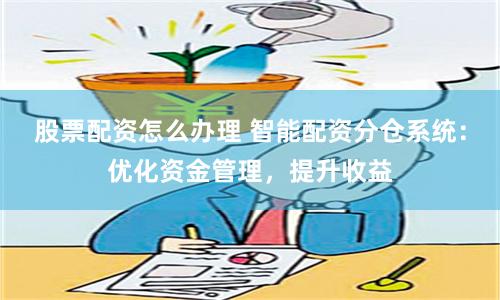 股票配资怎么办理 智能配资分仓系统：优化资金管理，提升收益