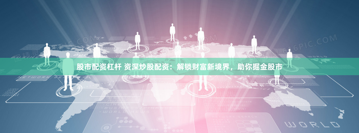 股市配资杠杆 资深炒股配资：解锁财富新境界，助你掘金股市