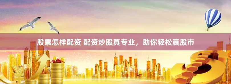 股票怎样配资 配资炒股真专业，助你轻松赢股市