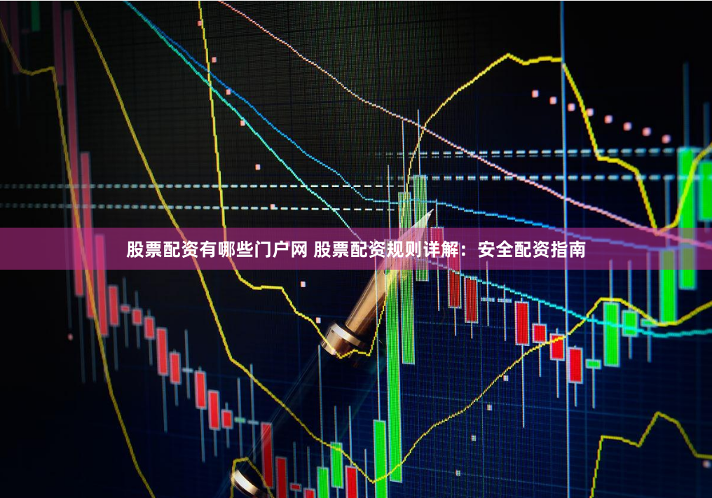 股票配资有哪些门户网 股票配资规则详解：安全配资指南