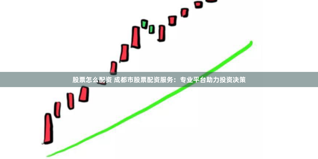 股票怎么配资 成都市股票配资服务：专业平台助力投资决策