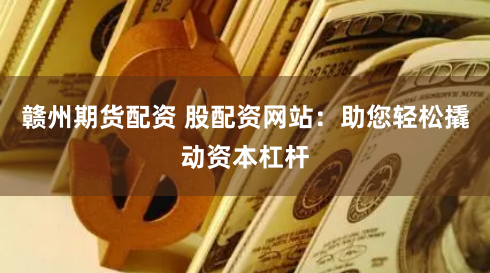 赣州期货配资 股配资网站：助您轻松撬动资本杠杆
