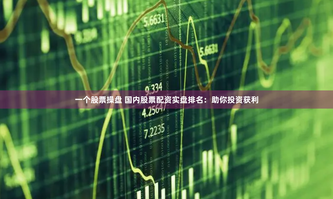一个股票操盘 国内股票配资实盘排名：助你投资获利