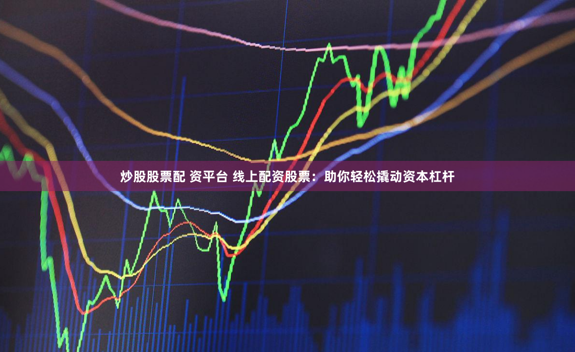 炒股股票配资平台线上配资股票：助你轻松撬动资本杠杆- 永华证券