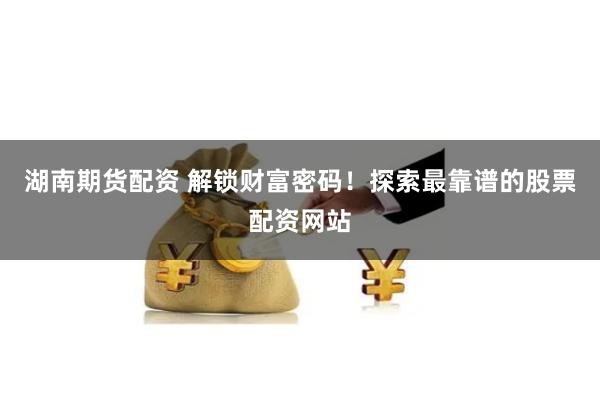湖南期货配资 解锁财富密码！探索最靠谱的股票配资网站