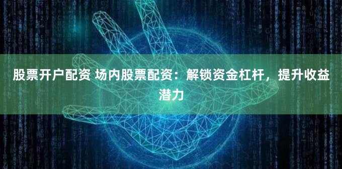 股票开户配资 场内股票配资：解锁资金杠杆，提升收益潜力