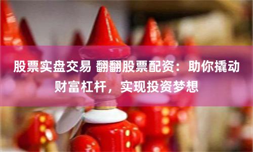 股票实盘交易 翻翻股票配资：助你撬动财富杠杆，实现投资梦想